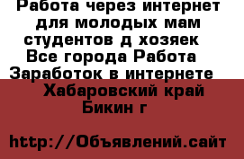 Работа через интернет для молодых мам,студентов,д/хозяек - Все города Работа » Заработок в интернете   . Хабаровский край,Бикин г.